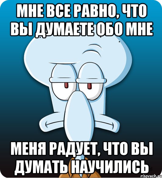 Мне все равно, что вы думаете обо мне Меня радует, что вы думать научились, Мем Сквидвард