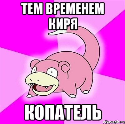 ТЕМ ВРЕМЕНЕМ КИРЯ КОПАТЕЛЬ, Мем слоупок