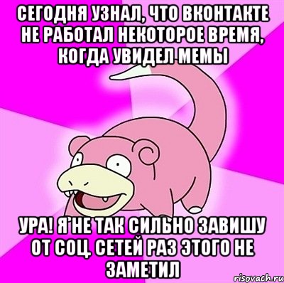 СЕГОДНЯ УЗНАЛ, ЧТО ВКОНТАКТЕ НЕ РАБОТАЛ НЕКОТОРОЕ ВРЕМЯ, КОГДА УВИДЕЛ МЕМЫ УРА! Я НЕ ТАК СИЛЬНО ЗАВИШУ ОТ СОЦ. СЕТЕЙ РАЗ ЭТОГО НЕ ЗАМЕТИЛ, Мем слоупок