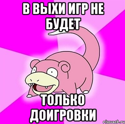 В выхи игр не будет только доигровки, Мем слоупок