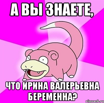 А ВЫ ЗНАЕТЕ, ЧТО ИРИНА ВАЛЕРЬЕВНА БЕРЕМЕННА?, Мем слоупок