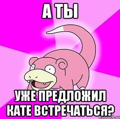 А ТЫ УЖЕ ПРЕДЛОЖИЛ КАТЕ ВСТРЕЧАТЬСЯ?, Мем слоупок