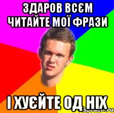Здаров всєм читайте мої фрази і хуєйте од ніх