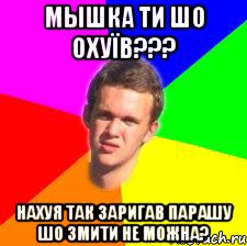 Мышка ти шо охуїв??? нахуя так заригав парашу шо змити не можна?