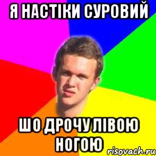 Я настіки суровий шо дрочу лівою ногою