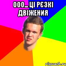 ооо... ці рєзкі двіжения 