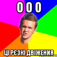 о о о ці рєзкі двіжения