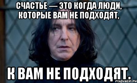Счастье — это когда люди, которые вам не подходят, к вам не подходят.