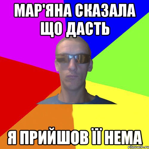 мар'яна сказала що дасть я прийшов її нема