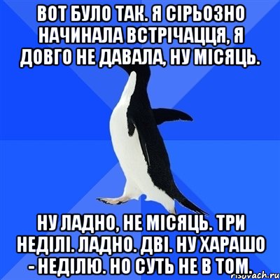 вот було так. я сірьозно начинала встрічацця, я довго не давала, ну місяць. Ну ладно, не місяць. Три неділі. Ладно. Дві. Ну харашо - неділю. Но суть не в том., Мем  Социально-неуклюжий пингвин