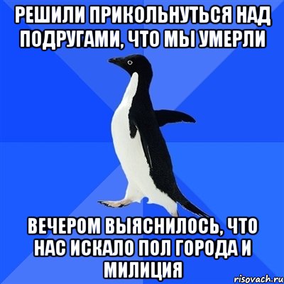 решили прикольнуться над подругами, что мы умерли вечером выяснилось, что нас искало пол города и милиция, Мем  Социально-неуклюжий пингвин