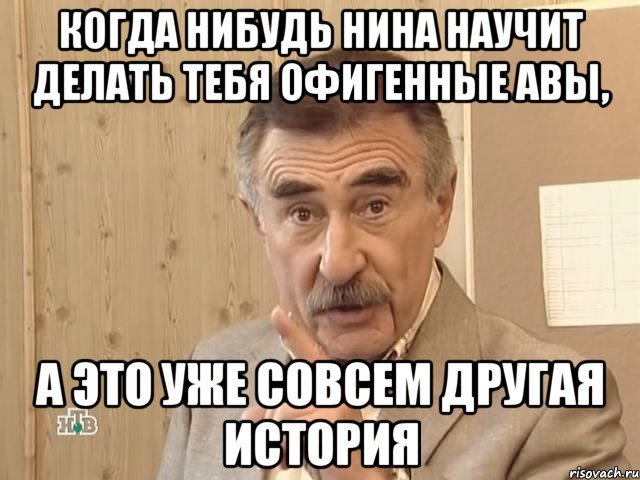 Когда нибудь Нина научит делать тебя офигенные авы, а это уже совсем другая история, Мем Каневский (Но это уже совсем другая история)