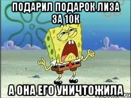 Подарил подарок Лиза за 10К А она его уничтожила, Мем Спанч Боб плачет