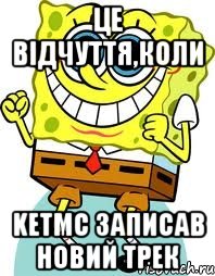 це відчуття,коли KetMC записав новий трек, Мем спанч боб