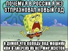 Почему я в россии я жэ отпразновал новый год Я думол что поподу под мошину или в амереку ну нет. Мир жэсток, Мем Спанч Боб плачет