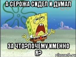 А серожа сидел и думал За что?Почему именно я?, Мем Спанч Боб плачет