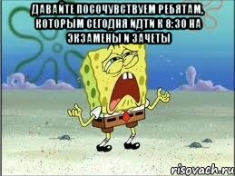 Давайте посочувствуем ребятам, которым сегодня идти к 8:30 на экзамены и зачеты 