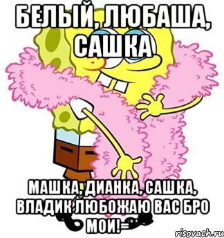 Белый, Любаша, Сашка Машка, Дианка, Сашка, Владик Любожаю вас бро мои!=**, Мем Спанч боб