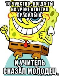 То чувство , когда ты на уроке ответил правильно, и учитель сказал Молодец, Мем спанч боб