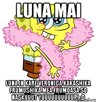 luna mai luna in kare veronica kakashika frumushika mea frumoasa so naskuuut yuuuuuuuuuupi :D, Мем Спанч боб