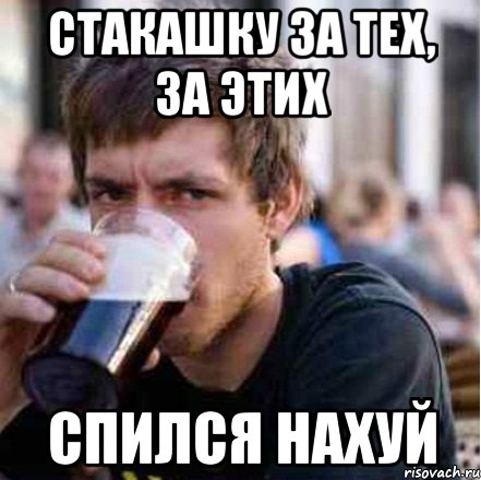 Стакашку за тех, за этих Спился нахуй