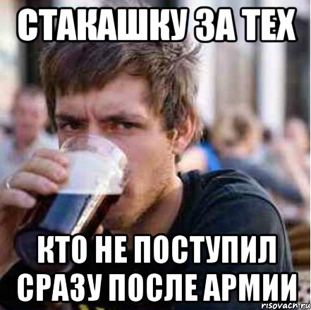 Стакашку за тех Кто не поступил сразу после армии