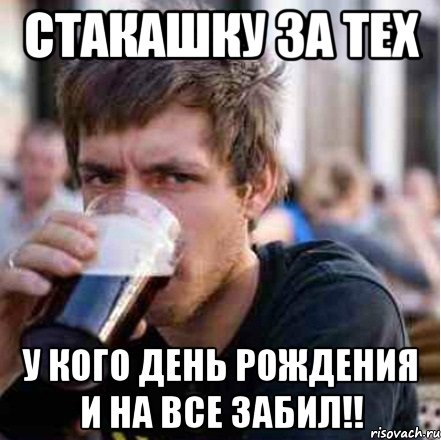 Стакашку за тех у кого День Рождения и на все забил!!