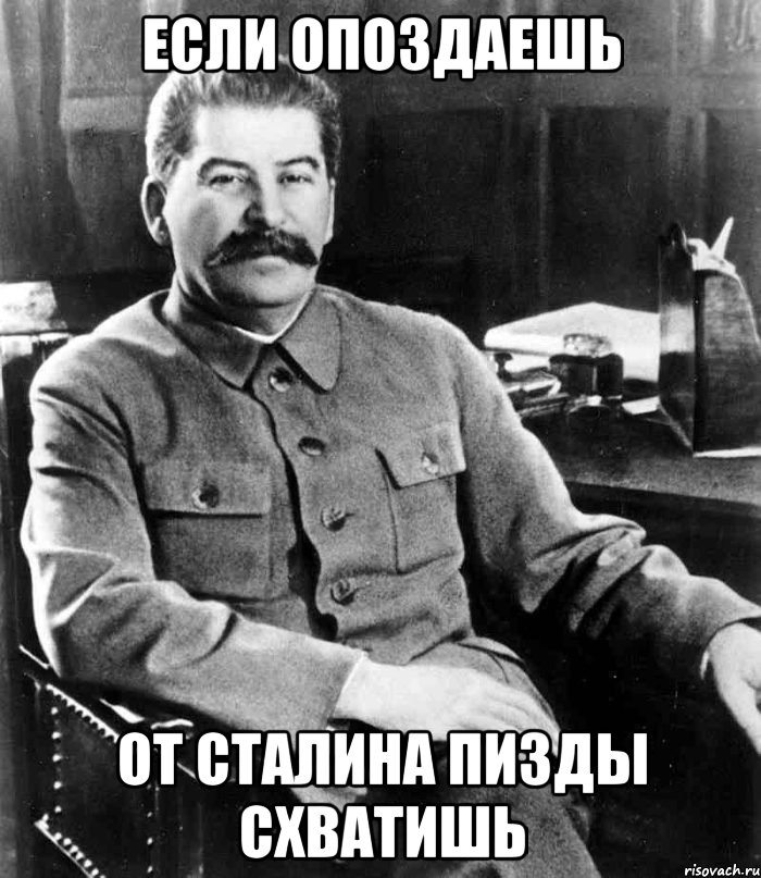 если опоздаешь от сталина пизды схватишь