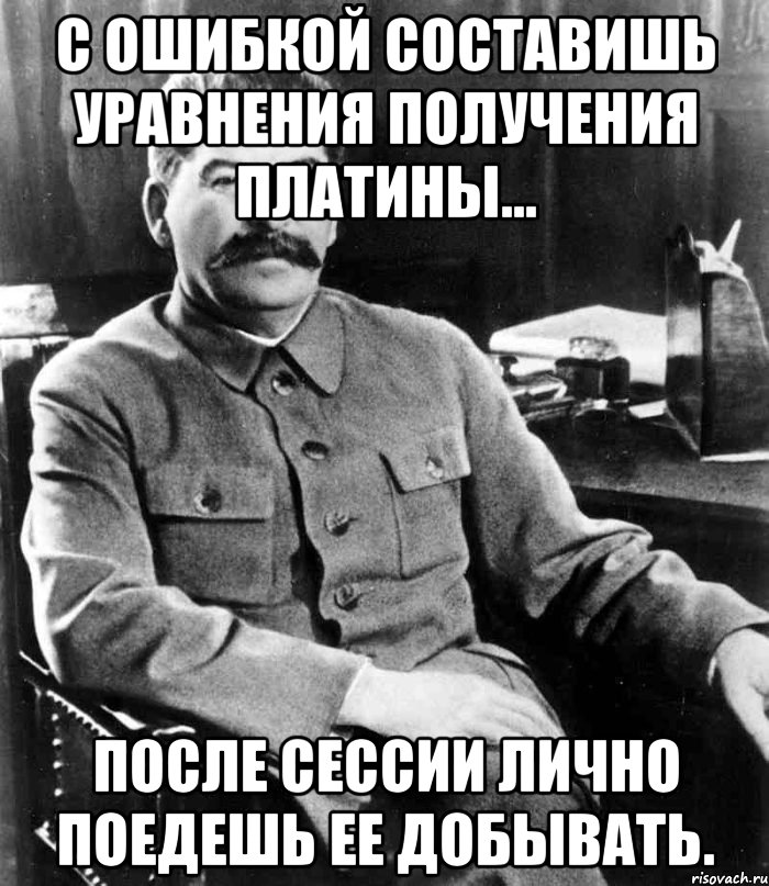 с ошибкой составишь уравнения получения платины... после сессии лично поедешь ее добывать., Мем  иосиф сталин
