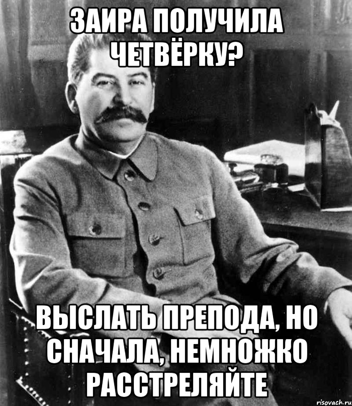 Заира получила четвёрку? Выслать препода, но сначала, немножко расстреляйте, Мем  иосиф сталин