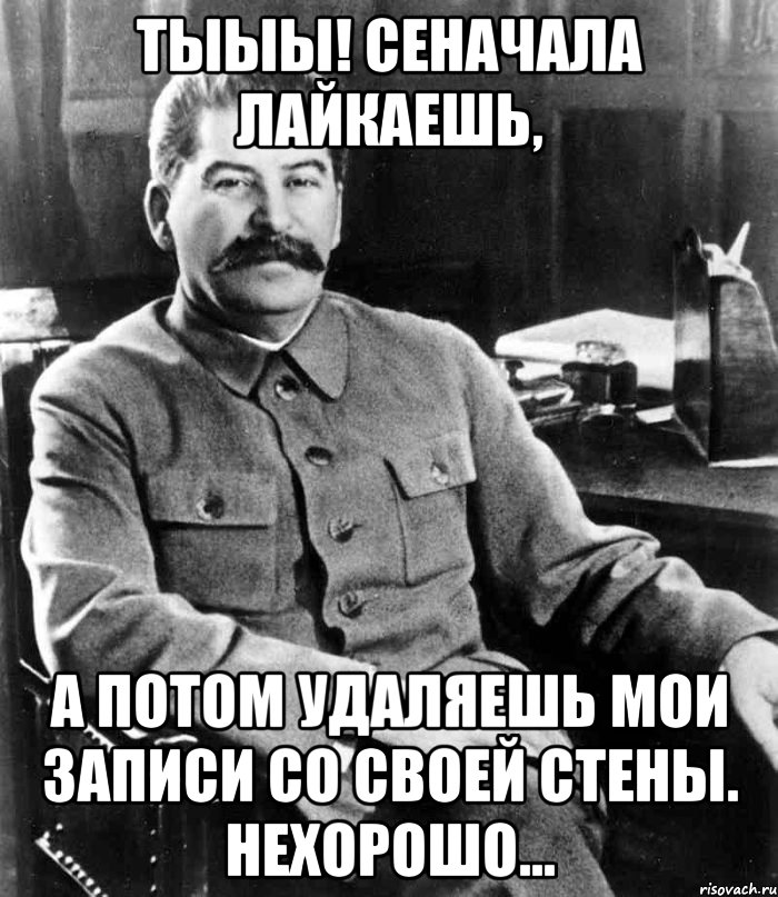 ТЫыы! Сеначала лайкаешь, а потом удаляешь мои записи со своей стены. Нехорошо..., Мем  иосиф сталин