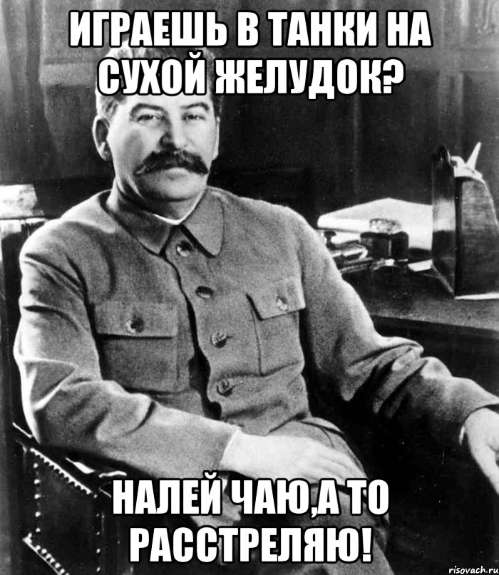 играешь в танки на сухой желудок? налей чаю,а то расстреляю!, Мем  иосиф сталин