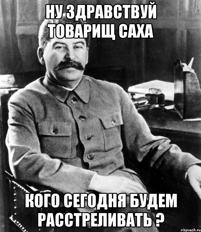 ну здравствуй товарищ саха кого сегодня будем расстреливать ?, Мем  иосиф сталин