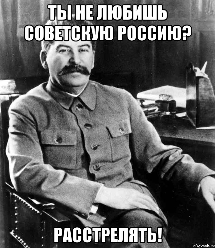 ТЫ НЕ ЛЮБИШЬ СОВЕТСКУЮ РОССИЮ? РАССТРЕЛЯТЬ!, Мем  иосиф сталин