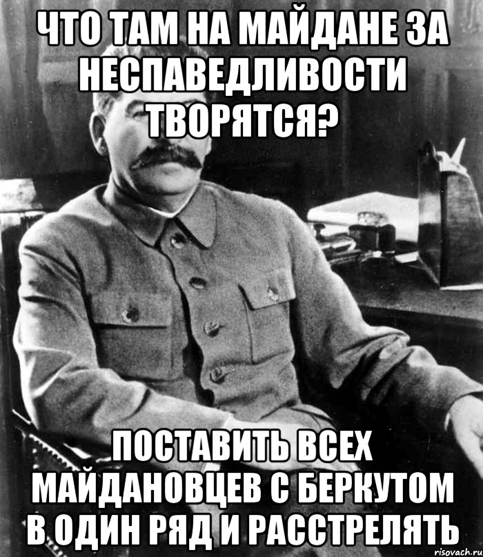 Что там на майдане за неспаведливости творятся? Поставить всех майдановцев с беркутом в один ряд и РАССТРЕЛЯТЬ, Мем  иосиф сталин