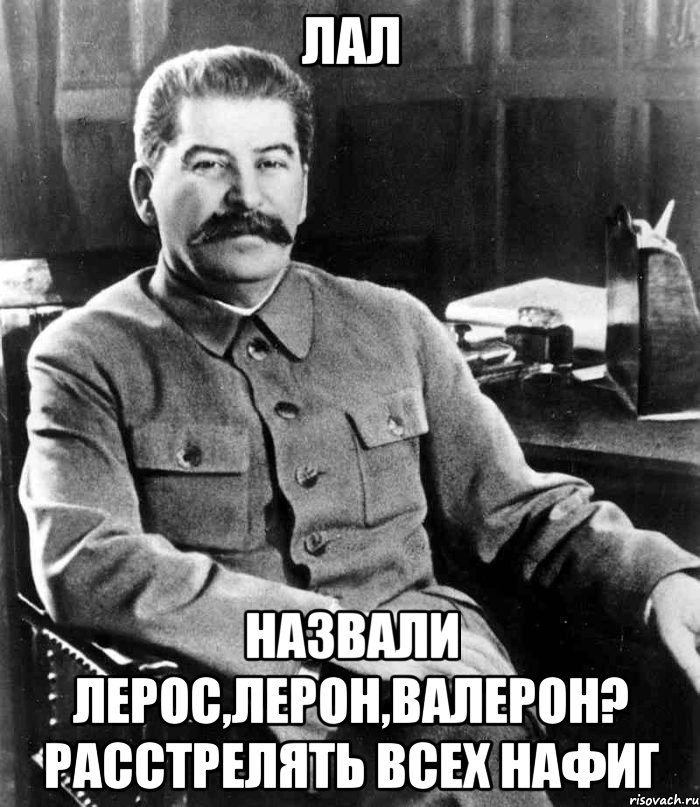 Лал Назвали Лерос,Лерон,Валерон? Расстрелять всех нафиг, Мем  иосиф сталин