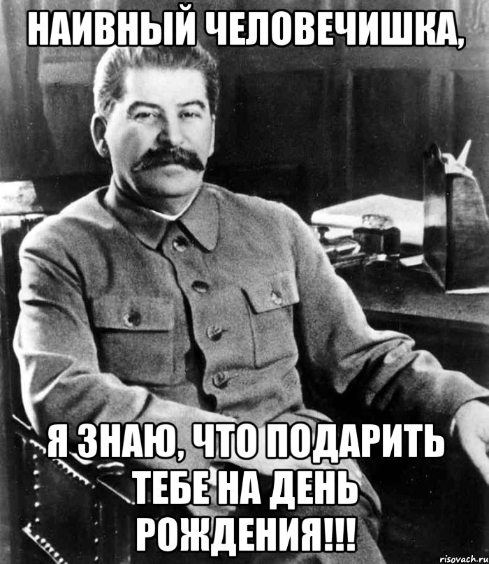 Наивный человечишка, я знаю, что подарить тебе на день рождения!!!, Мем  иосиф сталин