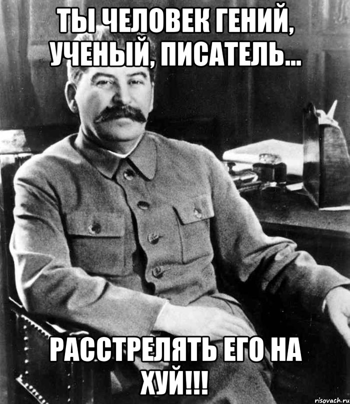 ты человек гений, ученый, писатель... расстрелять его на хуй!!!, Мем  иосиф сталин