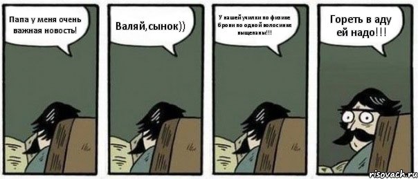 Папа у меня очень важная новость! Валяй,сынок)) У нашей училки по физике брови по одной волосинке выщепаны!!! Гореть в аду ей надо!!!, Комикс Staredad