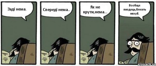 Заді нема. Спереді нема.. Як не крути,нема... Вообще пиздець,блеать няхуй.