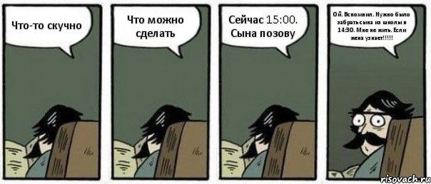 Что-то скучно Что можно сделать Сейчас 15:00. Сына позову Ой. Вспомнил. Нужно было забрать сына из школы в 14:30. Мне не жить. Если жена узнает!!!!!, Комикс Staredad