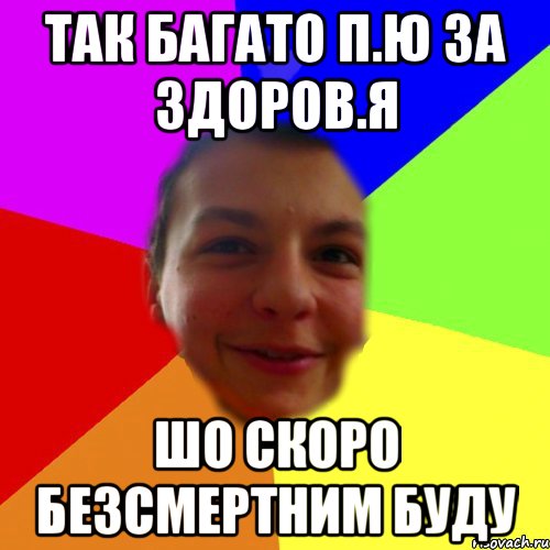 так багато п.ю за здоров.я шо скоро безсмертним буду