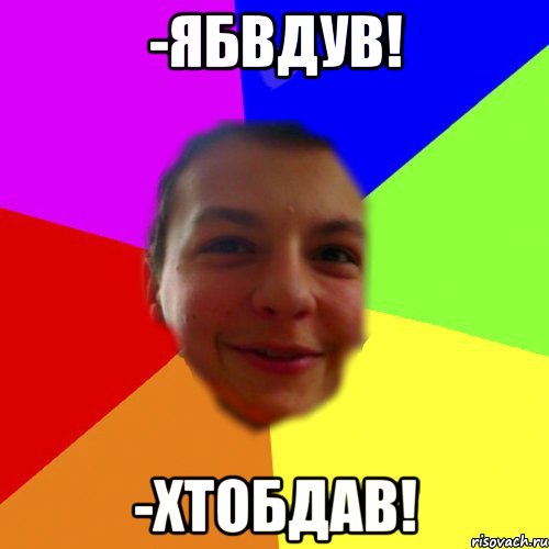 -Ябвдув! -Хтобдав!