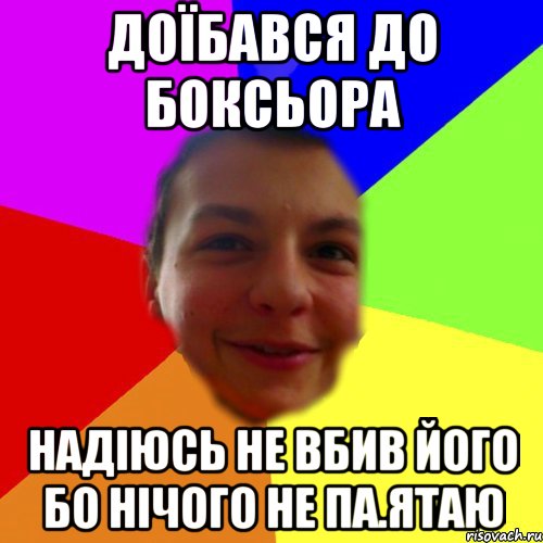 доїбався до боксьора надіюсь не вбив його бо нічого не па.ятаю