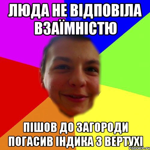Люда не відповіла взаїмністю Пішов до загороди погасив індика з вертухі