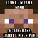 если ты играл в майн то ставь лайк ! даже если не играл