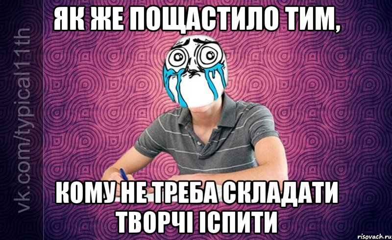 Як же пощастило тим, Кому не треба складати творчі іспити