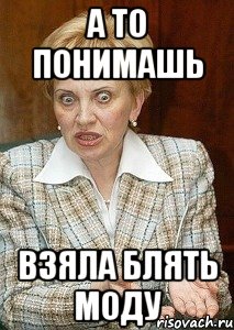 А ТО ПОНИМАШЬ ВЗЯЛА БЛЯТЬ МОДУ