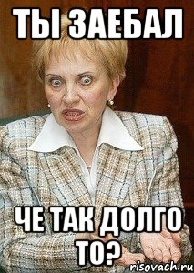 ты заебал че так долго то?