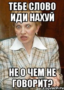 Тебе слово иди нахуй Не о чем не говорит?